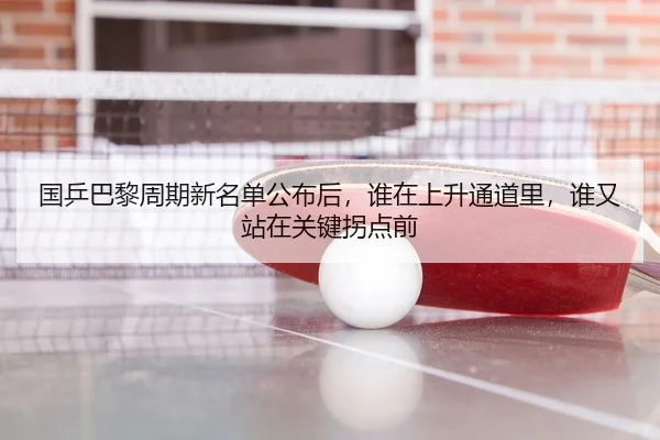 国乒巴黎周期新名单公布后，谁在上升通道里，谁又站在关键拐点前